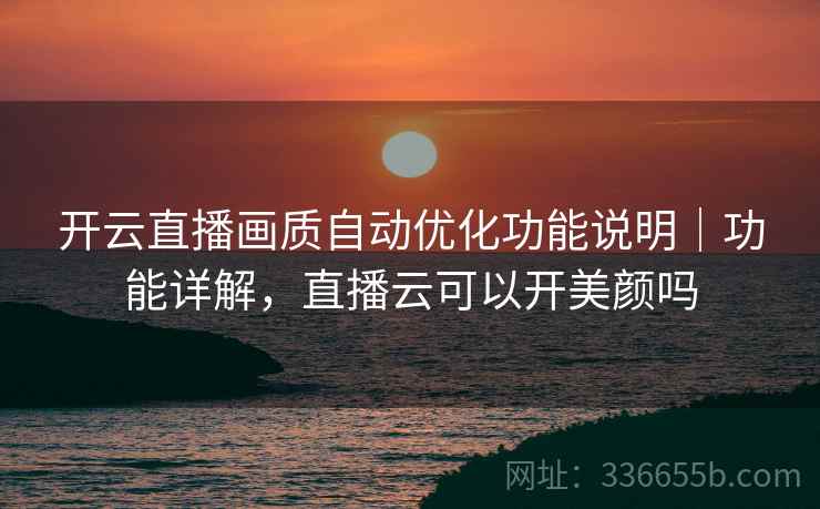 开云直播画质自动优化功能说明｜功能详解，直播云可以开美颜吗