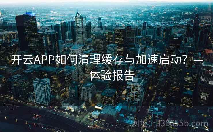 开云APP如何清理缓存与加速启动？——体验报告