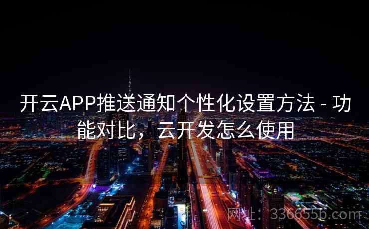 开云APP推送通知个性化设置方法 - 功能对比，云开发怎么使用