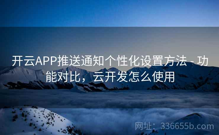 开云APP推送通知个性化设置方法 - 功能对比，云开发怎么使用