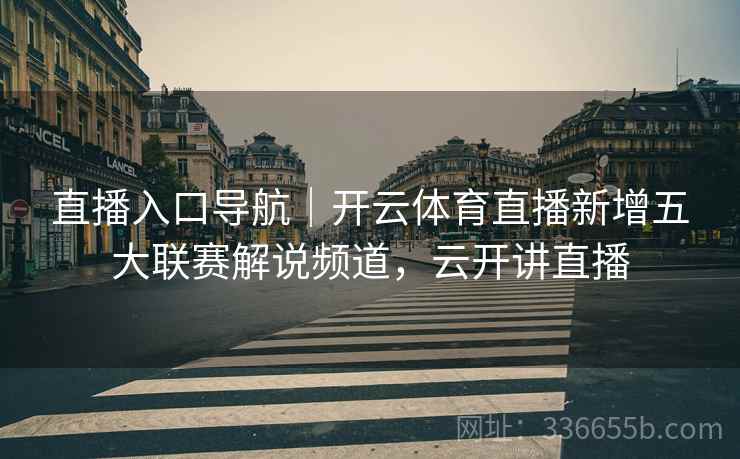 直播入口导航｜开云体育直播新增五大联赛解说频道，云开讲直播