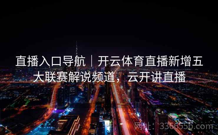 直播入口导航｜开云体育直播新增五大联赛解说频道，云开讲直播