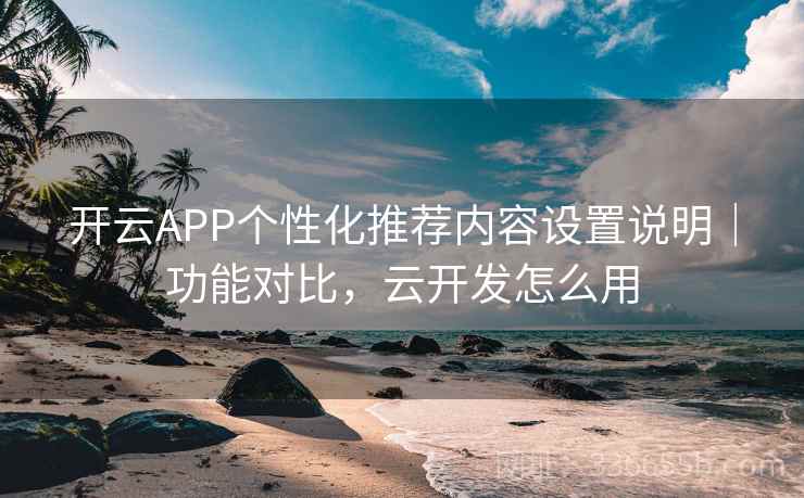 开云APP个性化推荐内容设置说明｜功能对比，云开发怎么用