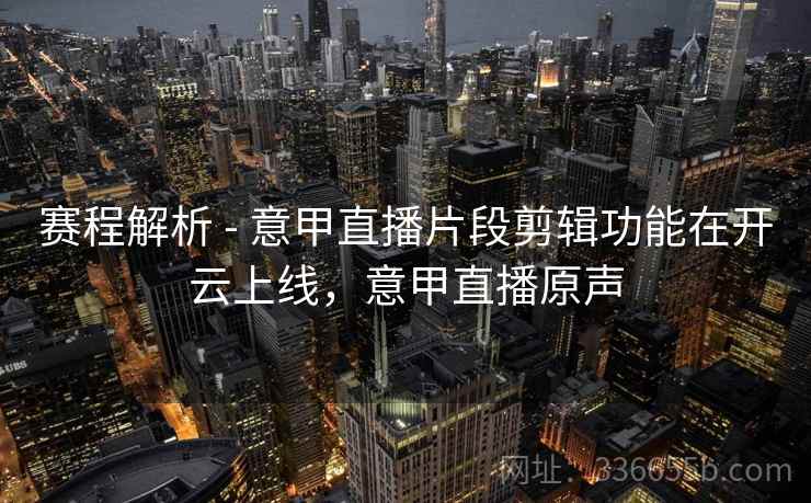 赛程解析 - 意甲直播片段剪辑功能在开云上线,意甲直播原声 赛程解析 - 意甲直播片段剪辑功能在开云上线,意甲直播原声