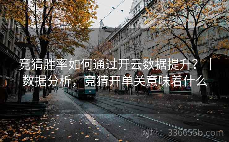竞猜胜率如何通过开云数据提升？｜数据分析，竞猜开单关意味着什么