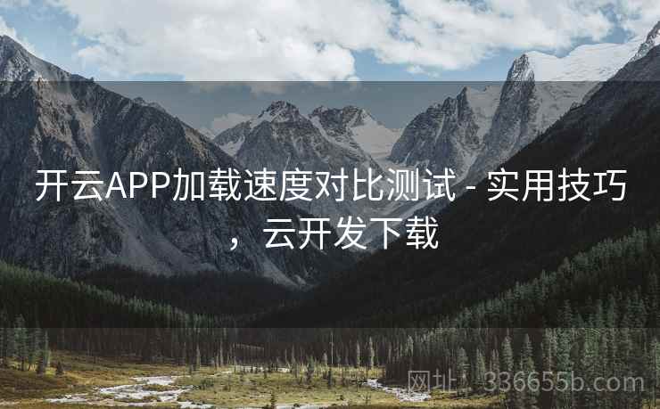 开云APP加载速度对比测试 - 实用技巧，云开发下载