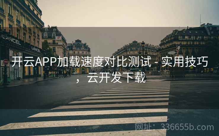 开云APP加载速度对比测试 - 实用技巧，云开发下载