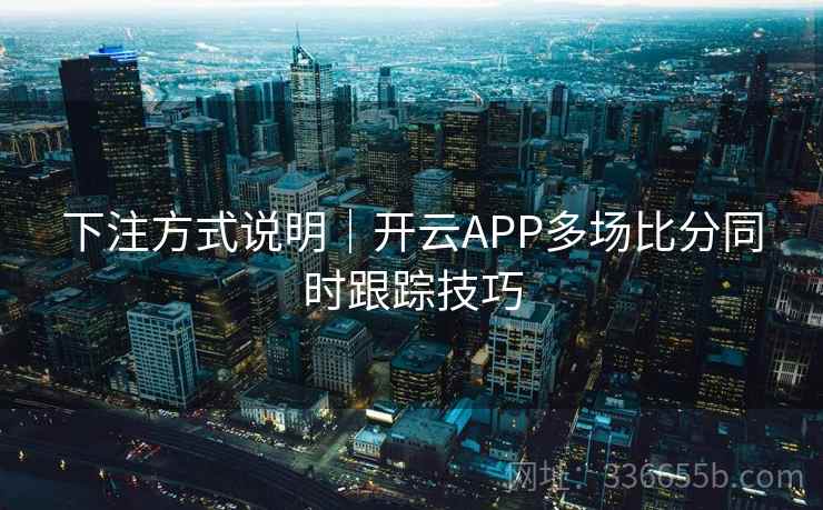 下注方式说明｜开云APP多场比分同时跟踪技巧