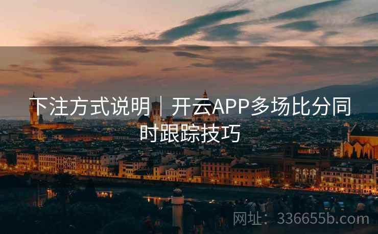 下注方式说明｜开云APP多场比分同时跟踪技巧