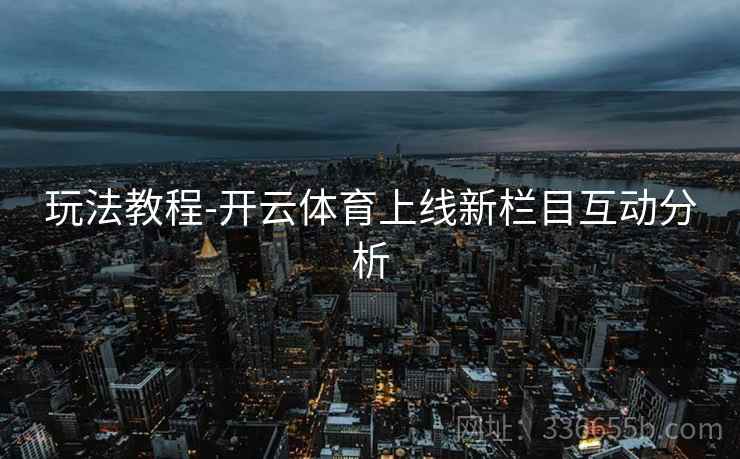 玩法教程-开云体育上线新栏目互动分析