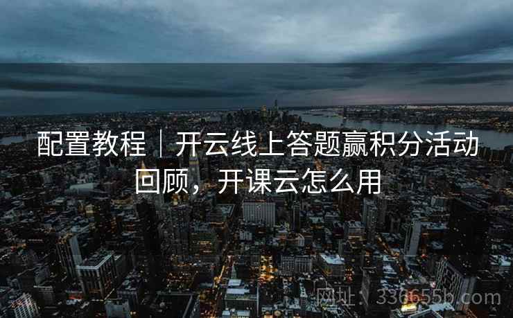 配置教程｜开云线上答题赢积分活动回顾，开课云怎么用
