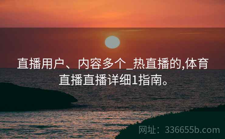 直播用户、内容多个_热直播的,体育直播直播详细1指南。