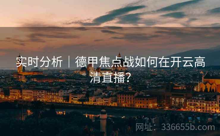 实时分析|德甲焦点战如何在开云高清直播? 实时分析|德甲焦点战如何在开云高清直播?