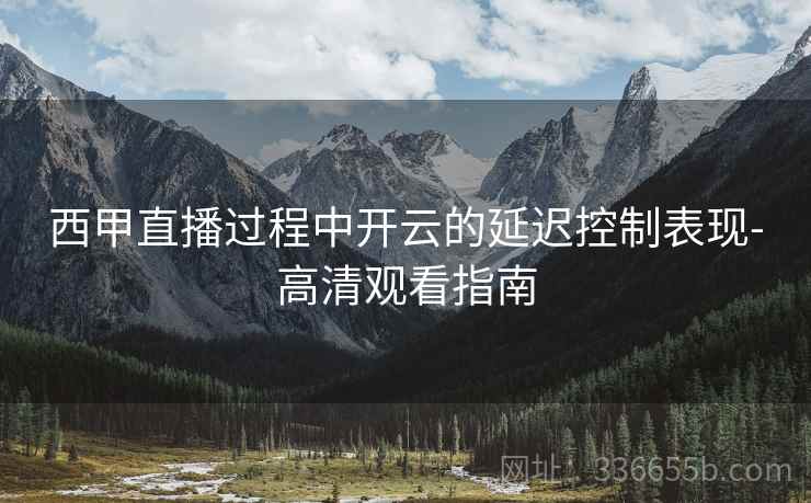 西甲直播过程中开云的延迟控制表现-高清观看指南