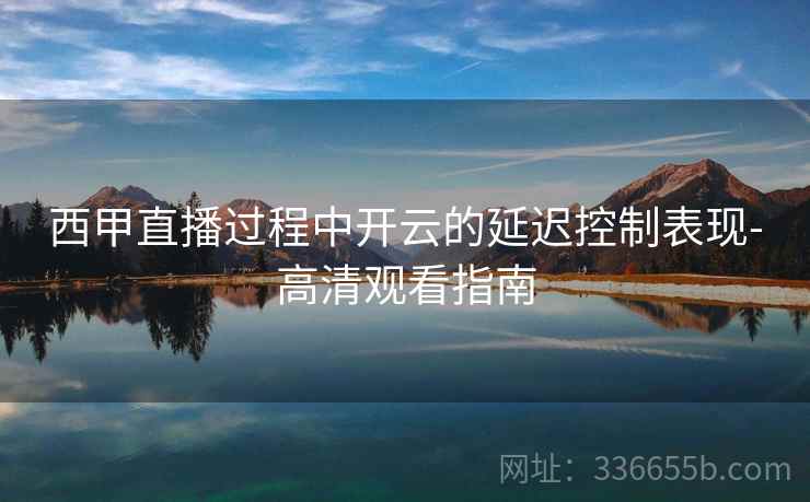 西甲直播过程中开云的延迟控制表现-高清观看指南