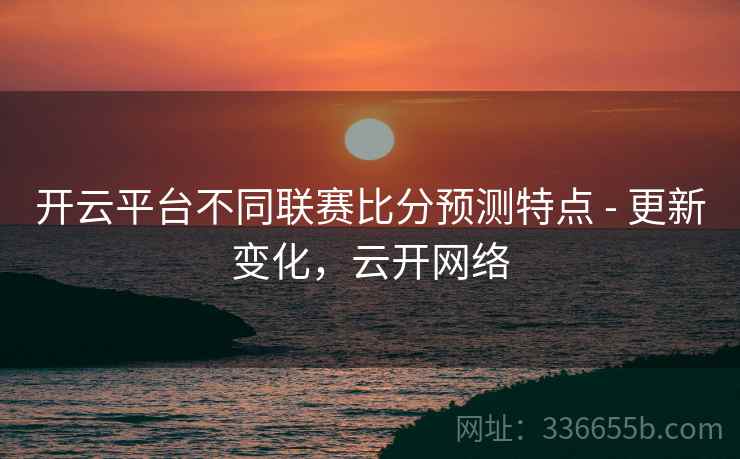 开云平台不同联赛比分预测特点 - 更新变化，云开网络