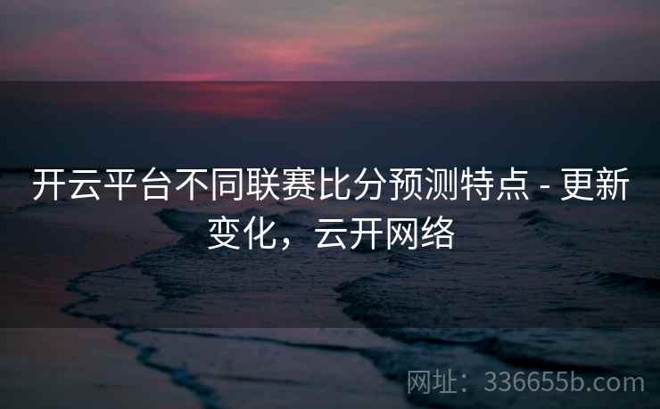 开云平台不同联赛比分预测特点 - 更新变化，云开网络