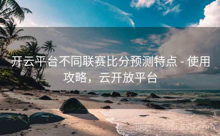 开云平台不同联赛比分预测特点 - 使用攻略，云开放平台