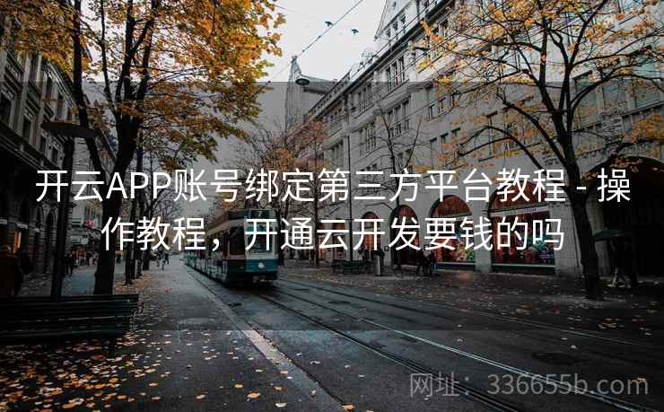 开云APP账号绑定第三方平台教程 - 操作教程，开通云开发要钱的吗