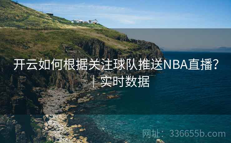 开云如何根据关注球队推送NBA直播？｜实时数据