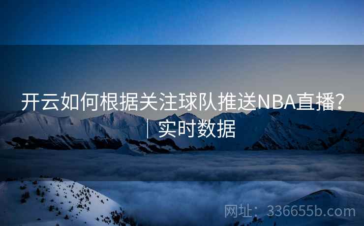 开云如何根据关注球队推送NBA直播？｜实时数据