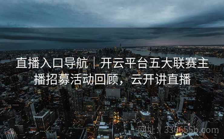 直播入口导航｜开云平台五大联赛主播招募活动回顾，云开讲直播