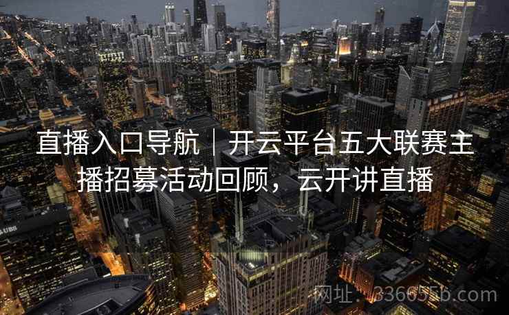直播入口导航｜开云平台五大联赛主播招募活动回顾，云开讲直播