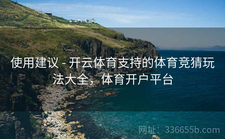 使用建议 - 开云体育支持的体育竞猜玩法大全，体育开户平台