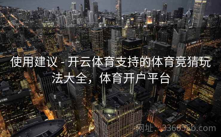 使用建议 - 开云体育支持的体育竞猜玩法大全，体育开户平台