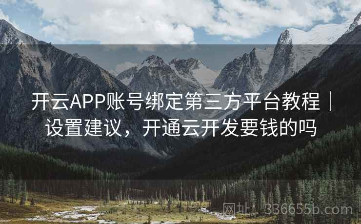 开云APP账号绑定第三方平台教程｜设置建议，开通云开发要钱的吗