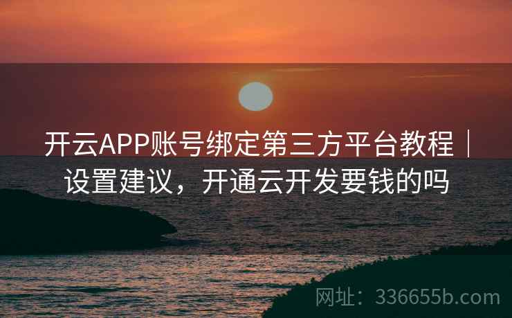 开云APP账号绑定第三方平台教程｜设置建议，开通云开发要钱的吗