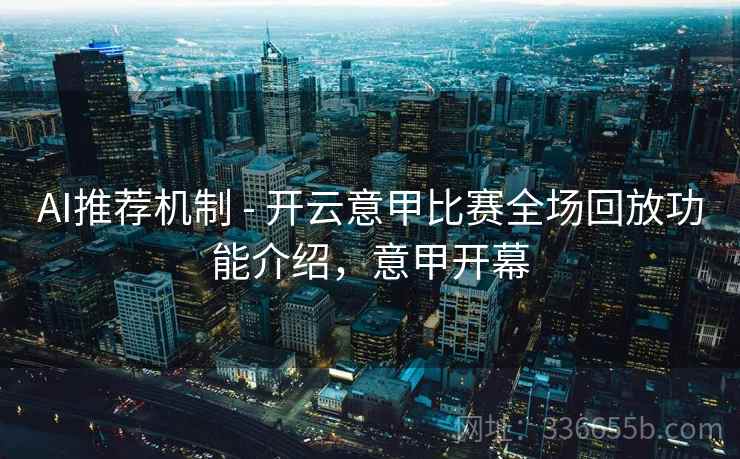 AI推荐机制 - 开云意甲比赛全场回放功能介绍，意甲开幕