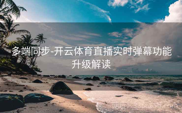 多端同步-开云体育直播实时弹幕功能升级解读