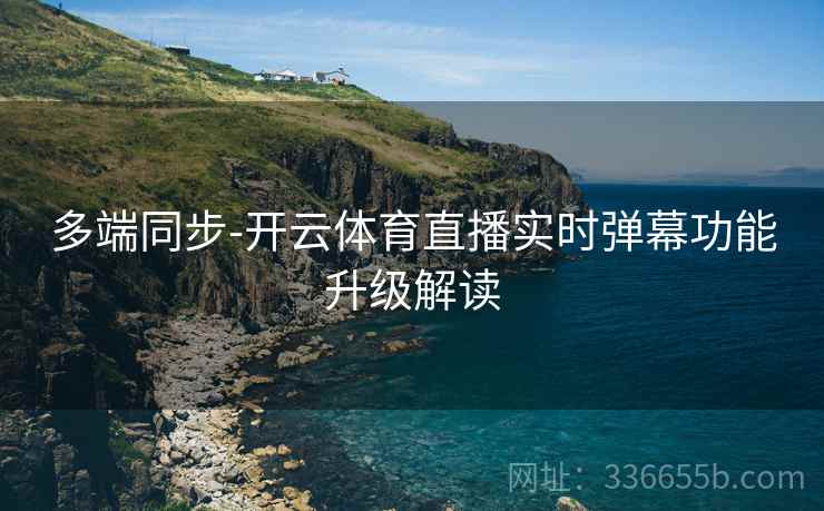 多端同步-开云体育直播实时弹幕功能升级解读