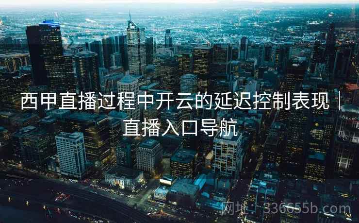 西甲直播过程中开云的延迟控制表现｜直播入口导航