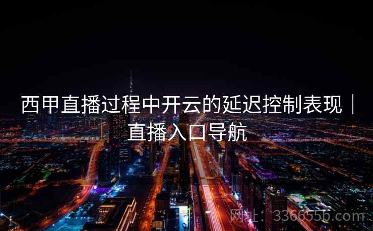 西甲直播过程中开云的延迟控制表现｜直播入口导航