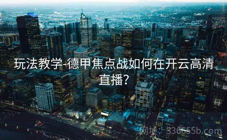 玩法教学-德甲焦点战如何在开云高清直播？