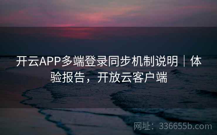 开云APP多端登录同步机制说明｜体验报告，开放云客户端