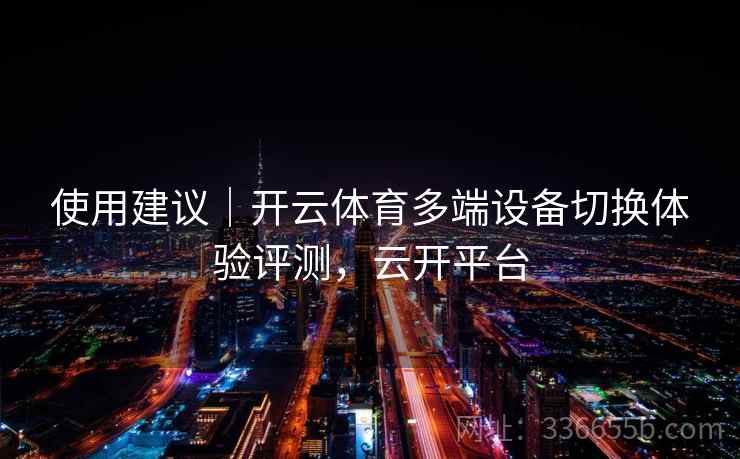 使用建议|开云体育多端设备切换体验评测,云开平台 使用建议|开云体育多端设备切换体验评测,云开平台