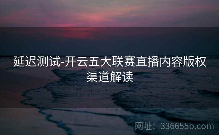 延迟测试-开云五大联赛直播内容版权渠道解读