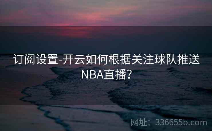 订阅设置-开云如何根据关注球队推送NBA直播？