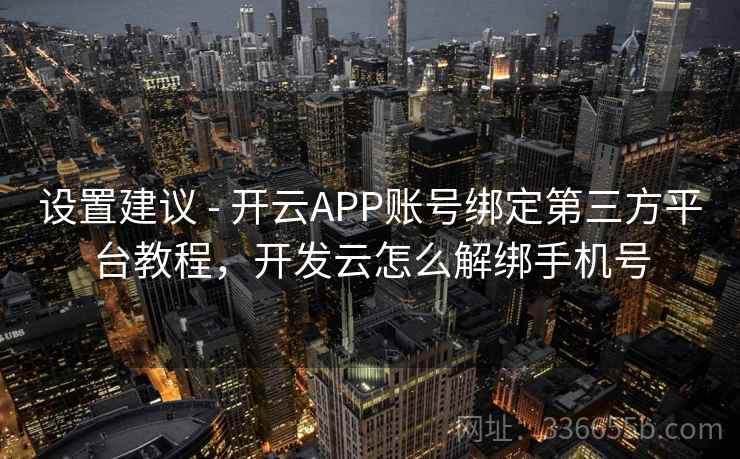 设置建议 - 开云APP账号绑定第三方平台教程,开发云怎么解绑手机号 设置建议 - 开云APP账号绑定第三方平台教程,开发云怎么解绑手机号