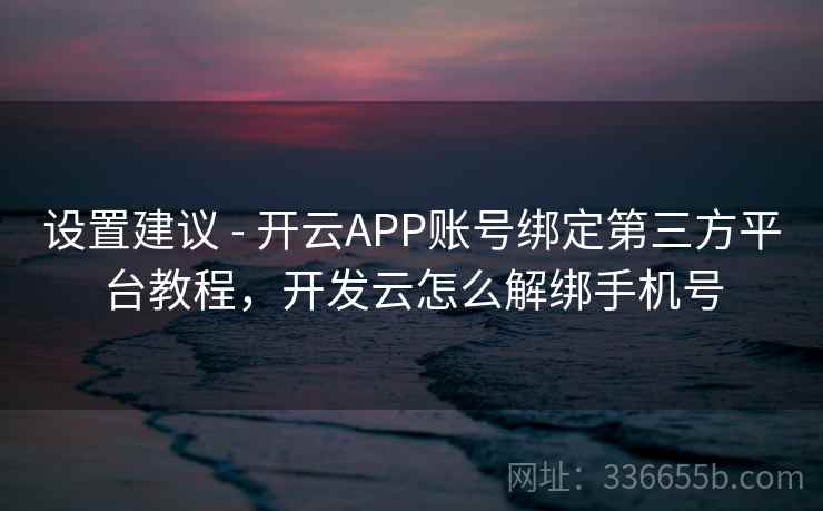 设置建议 - 开云APP账号绑定第三方平台教程,开发云怎么解绑手机号 设置建议 - 开云APP账号绑定第三方平台教程,开发云怎么解绑手机号