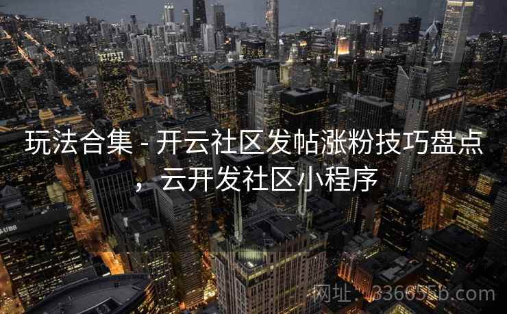 玩法合集 - 开云社区发帖涨粉技巧盘点，云开发社区小程序