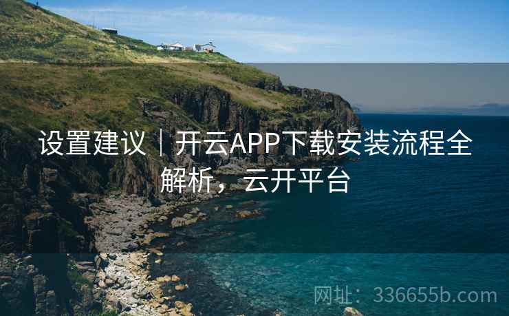 设置建议|开云APP下载安装流程全解析,云开平台 设置建议|开云APP下载安装流程全解析,云开平台