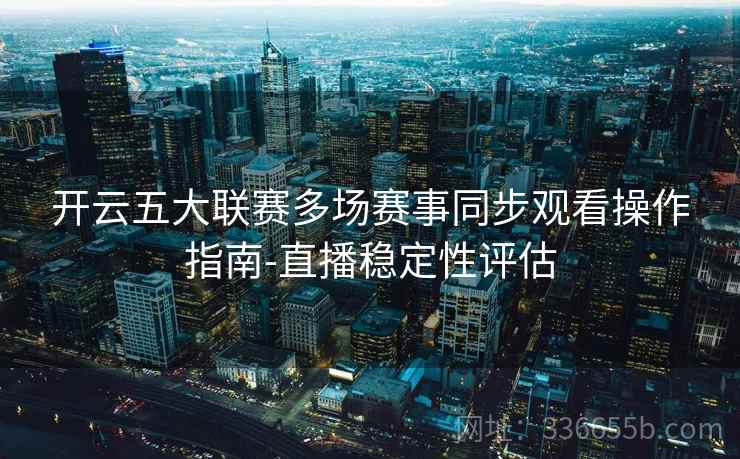 开云五大联赛多场赛事同步观看操作指南-直播稳定性评估