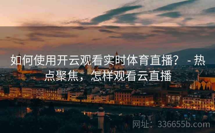 如何使用开云观看实时体育直播？ - 热点聚焦，怎样观看云直播