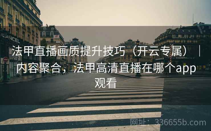 法甲直播画质提升技巧(开云专属)|内容聚合,法甲高清直播在哪个app观看 法甲直播画质提升技巧(开云专属)|内容聚合,法甲高清直播在哪个app观看