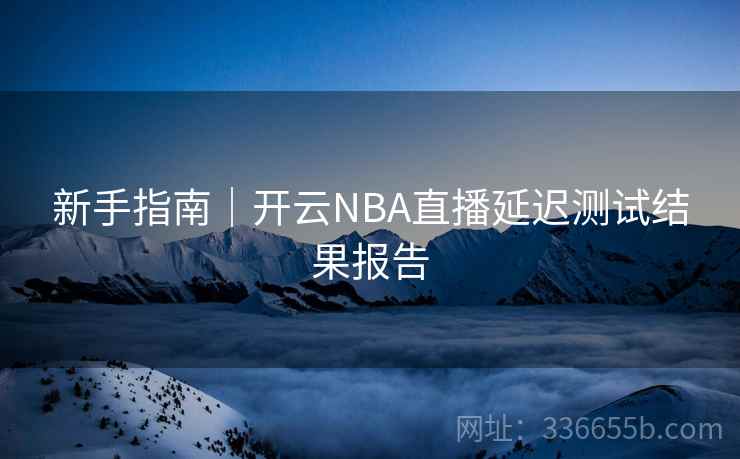 新手指南|开云NBA直播延迟测试结果报告 新手指南|开云NBA直播延迟测试结果报告