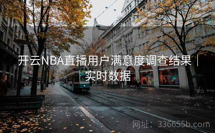 开云NBA直播用户满意度调查结果|实时数据 开云NBA直播用户满意度调查结果|实时数据